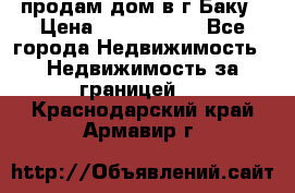 продам дом в г.Баку › Цена ­ 5 500 000 - Все города Недвижимость » Недвижимость за границей   . Краснодарский край,Армавир г.